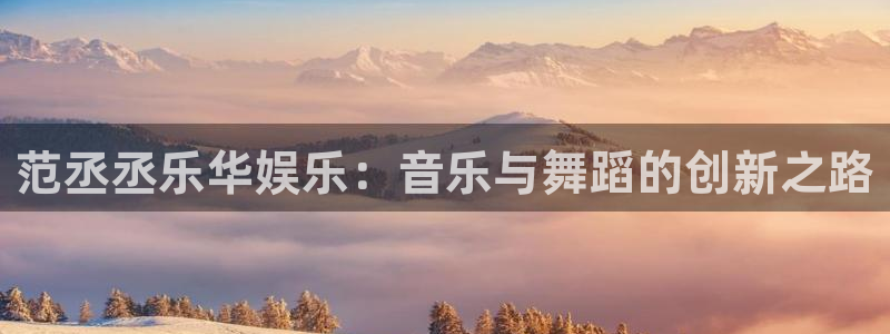 彩名堂官网下载：范丞丞乐华娱乐：音乐与舞蹈的创新之路