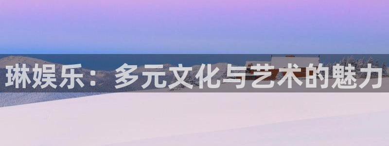 彩名堂官网免费下载：琳娱乐：多元文化与艺术的魅力