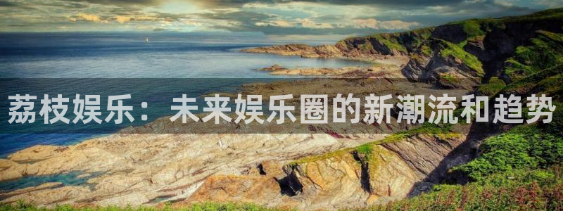 彩名堂计划怎么样：荔枝娱乐：未来娱乐圈的新潮流和趋势
