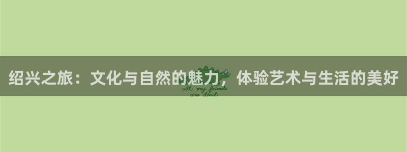 彩名堂计划旧版本：绍兴之旅：文化与自然的魅力，体验艺术与生活的美好